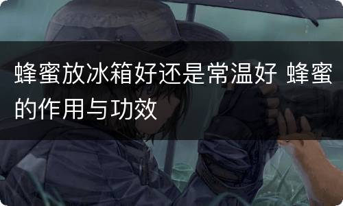 蜂蜜放冰箱好还是常温好 蜂蜜的作用与功效