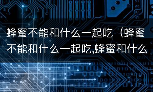 蜂蜜不能和什么一起吃（蜂蜜不能和什么一起吃,蜂蜜和什么相克）