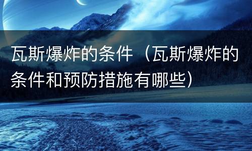 瓦斯爆炸的条件（瓦斯爆炸的条件和预防措施有哪些）