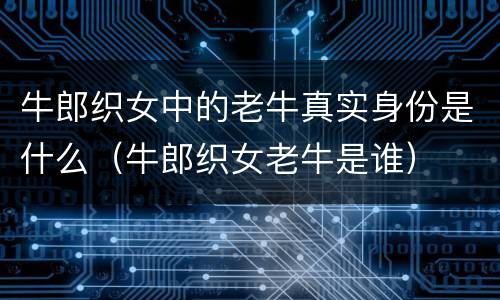 牛郎织女中的老牛真实身份是什么（牛郎织女老牛是谁）