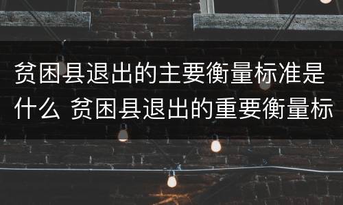 贫困县退出的主要衡量标准是什么 贫困县退出的重要衡量标准是什么