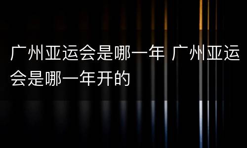 广州亚运会是哪一年 广州亚运会是哪一年开的