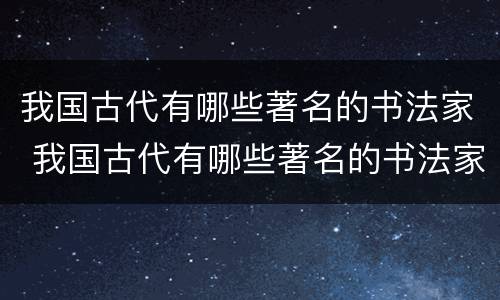 我国古代有哪些著名的书法家 我国古代有哪些著名的书法家你知道他们的哪些故事