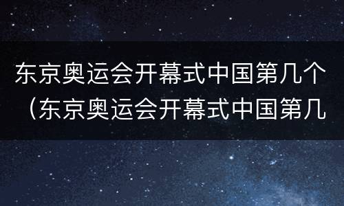 东京奥运会开幕式中国第几个（东京奥运会开幕式中国第几个参加）