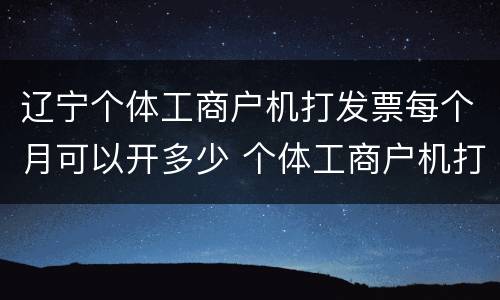 辽宁个体工商户机打发票每个月可以开多少 个体工商户机打发票每个月开多少