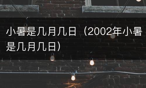 小暑是几月几日（2002年小暑是几月几日）