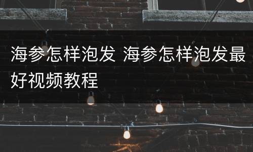 海参怎样泡发 海参怎样泡发最好视频教程