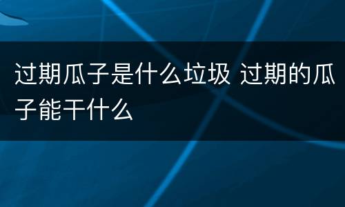 过期瓜子是什么垃圾 过期的瓜子能干什么