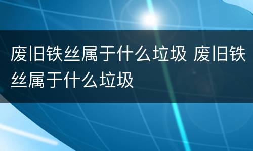 废旧铁丝属于什么垃圾 废旧铁丝属于什么垃圾