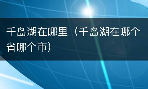 千岛湖在哪里（千岛湖在哪个省哪个市）