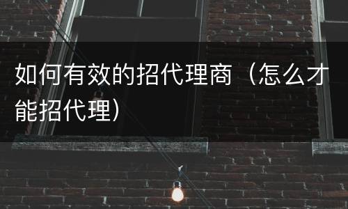 如何有效的招代理商（怎么才能招代理）