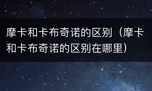 摩卡和卡布奇诺的区别（摩卡和卡布奇诺的区别在哪里）