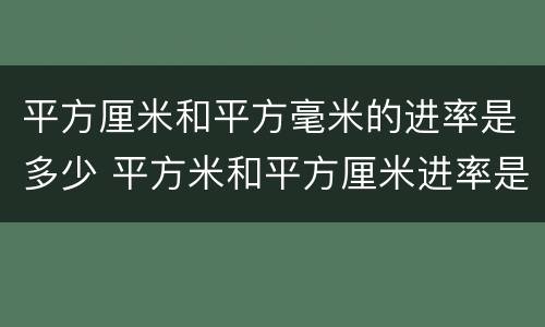 平方厘米和平方毫米的进率是多少 平方米和平方厘米进率是多少毫米