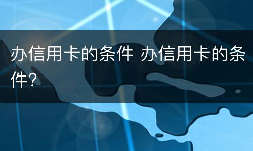 办信用卡的条件 办信用卡的条件?