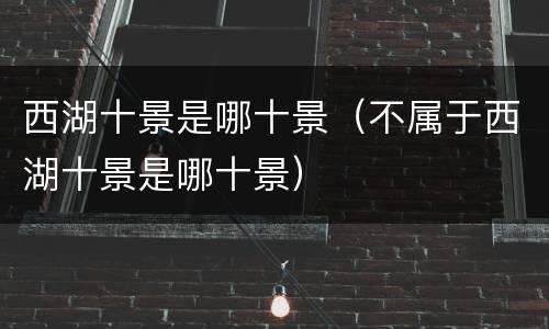 西湖十景是哪十景（不属于西湖十景是哪十景）