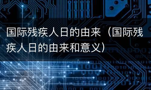 国际残疾人日的由来（国际残疾人日的由来和意义）