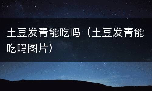 土豆发青能吃吗（土豆发青能吃吗图片）