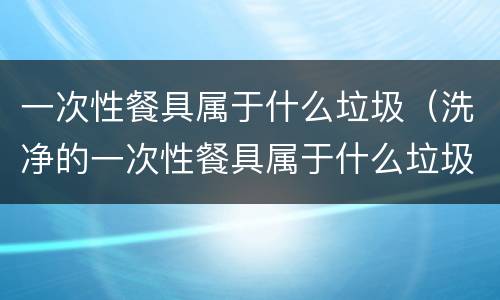 一次性餐具属于什么垃圾（洗净的一次性餐具属于什么垃圾）
