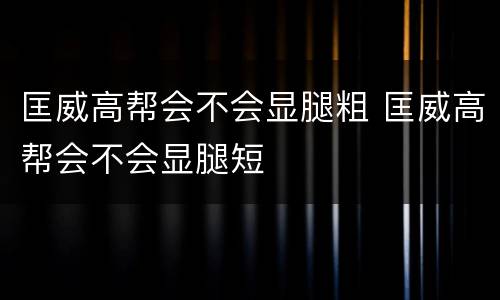 匡威高帮会不会显腿粗 匡威高帮会不会显腿短