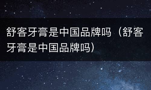舒客牙膏是中国品牌吗（舒客牙膏是中国品牌吗）