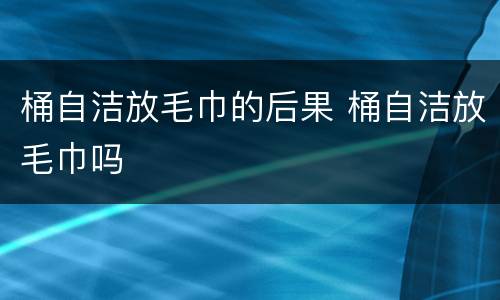 桶自洁放毛巾的后果 桶自洁放毛巾吗