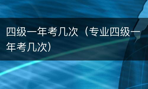 四级一年考几次（专业四级一年考几次）