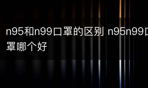 n95和n99口罩的区别 n95n99口罩哪个好