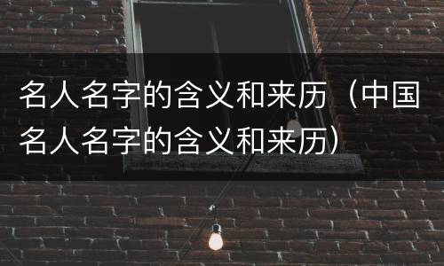 名人名字的含义和来历（中国名人名字的含义和来历）