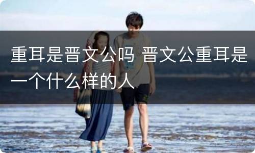 重耳是晋文公吗 晋文公重耳是一个什么样的人