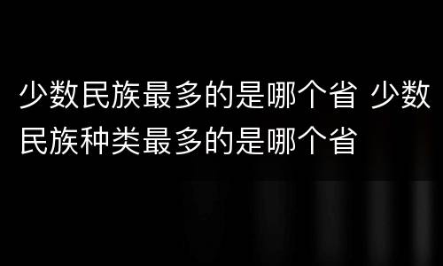 少数民族最多的是哪个省 少数民族种类最多的是哪个省