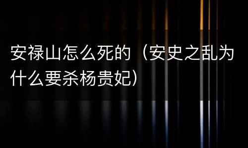 安禄山怎么死的（安史之乱为什么要杀杨贵妃）