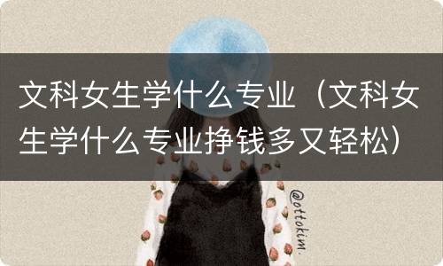 文科女生学什么专业（文科女生学什么专业挣钱多又轻松）