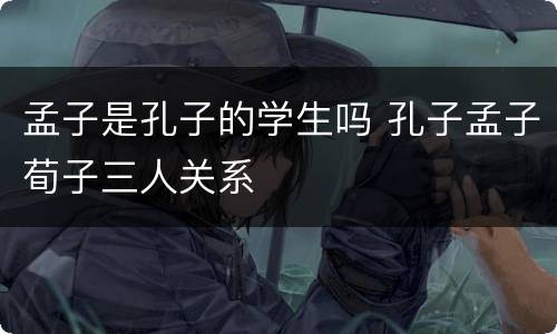 孟子是孔子的学生吗 孔子孟子荀子三人关系