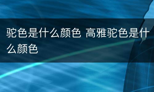 驼色是什么颜色 高雅驼色是什么颜色