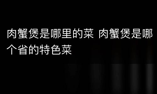 肉蟹煲是哪里的菜 肉蟹煲是哪个省的特色菜