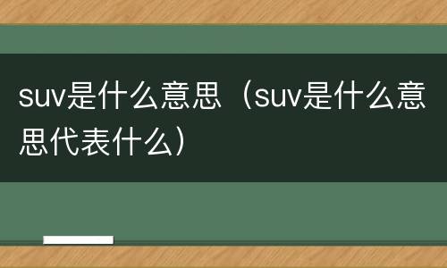 suv是什么意思（suv是什么意思代表什么）