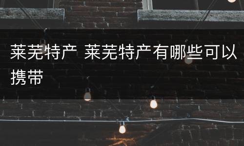 莱芜特产 莱芜特产有哪些可以携带