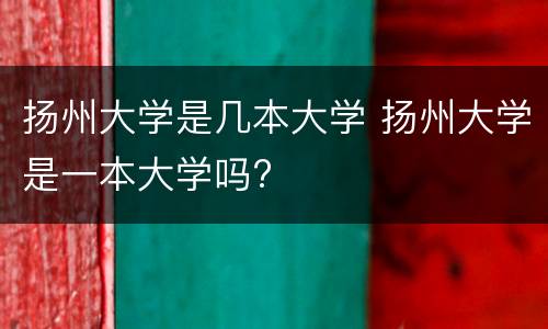 扬州大学是几本大学 扬州大学是一本大学吗?