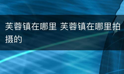 芙蓉镇在哪里 芙蓉镇在哪里拍摄的