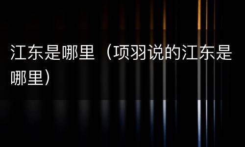 江东是哪里（项羽说的江东是哪里）