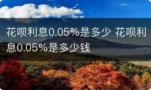 花呗利息0.05%是多少 花呗利息0.05%是多少钱