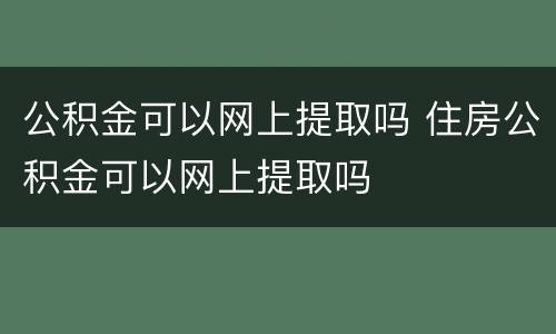 公积金可以网上提取吗 住房公积金可以网上提取吗