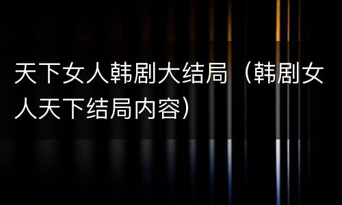 天下女人韩剧大结局（韩剧女人天下结局内容）