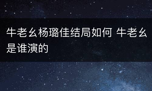 牛老幺杨璐佳结局如何 牛老幺是谁演的