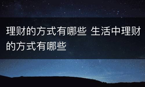 理财的方式有哪些 生活中理财的方式有哪些