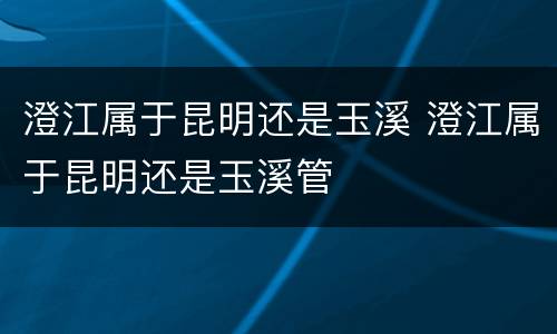 澄江属于昆明还是玉溪 澄江属于昆明还是玉溪管