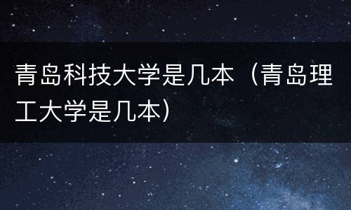 青岛科技大学是几本（青岛理工大学是几本）