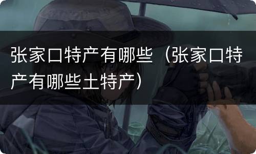 张家口特产有哪些（张家口特产有哪些土特产）