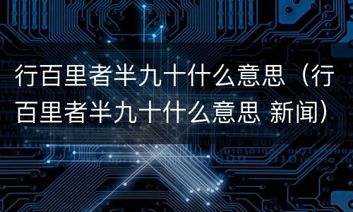 行百里者半九十什么意思（行百里者半九十什么意思 新闻）