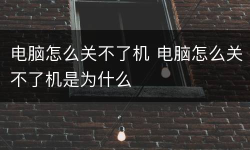 电脑怎么关不了机 电脑怎么关不了机是为什么